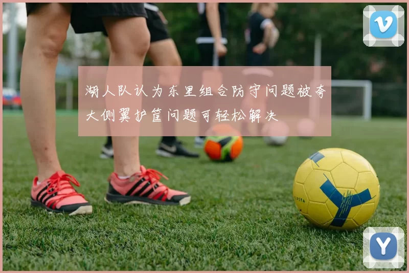 湖人队认为东里组合防守问题被夸大侧翼护筐问题可轻松解决