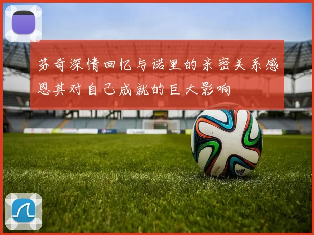 芬奇深情回忆与诺里的亲密关系感恩其对自己成就的巨大影响