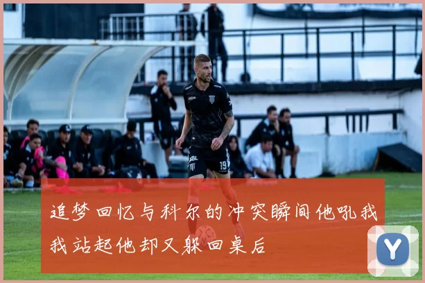 追梦回忆与科尔的冲突瞬间他吼我我站起他却又躲回桌后