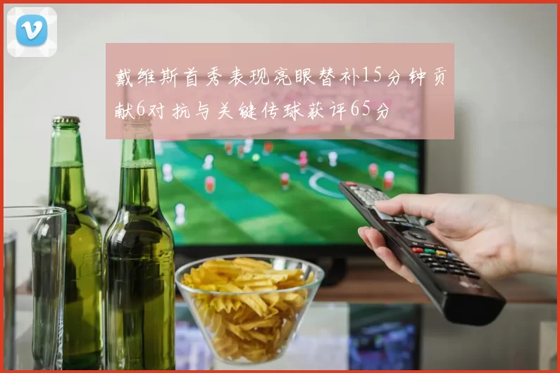 戴维斯首秀表现亮眼替补15分钟贡献6对抗与关键传球获评65分