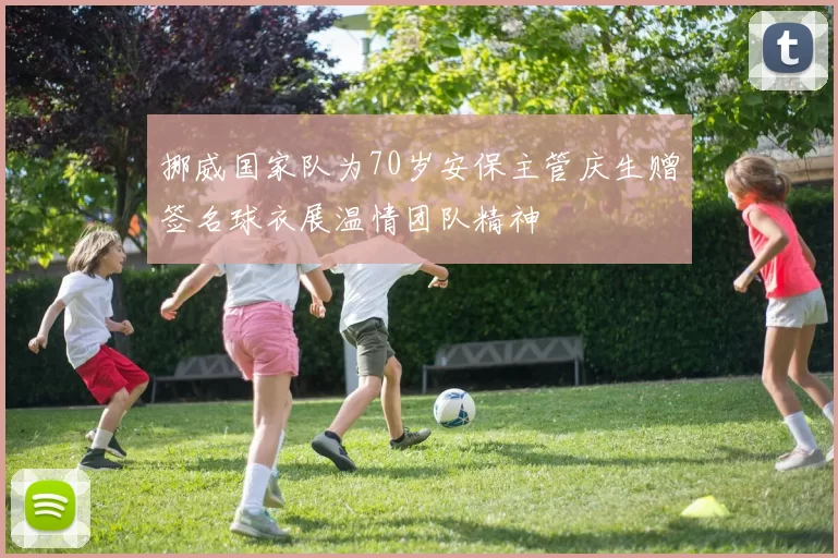 挪威国家队为70岁安保主管庆生赠签名球衣展温情团队精神