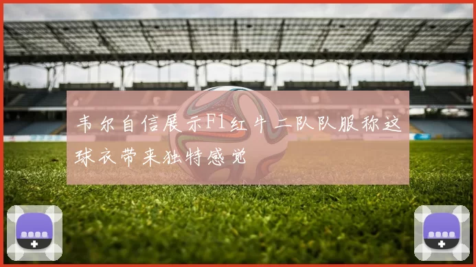 韦尔自信展示F1红牛二队队服称这球衣带来独特感觉