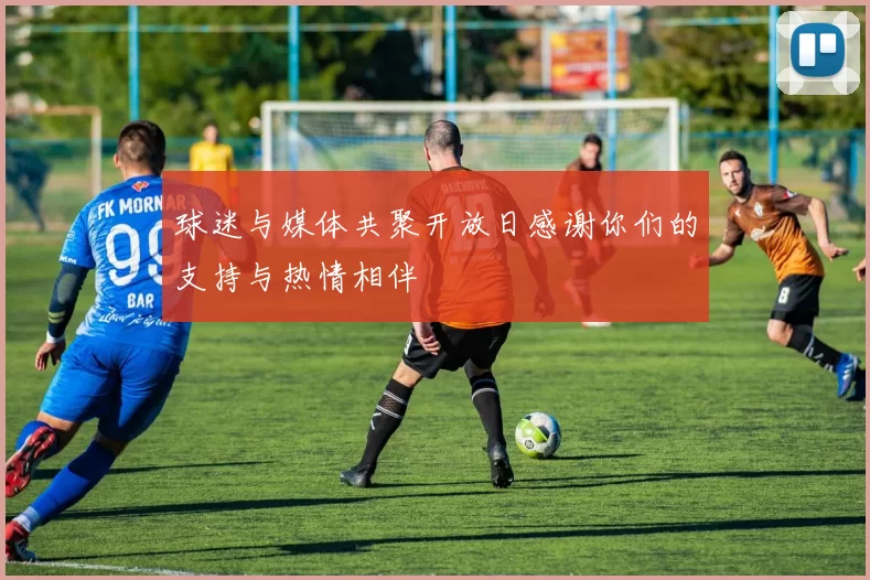 球迷与媒体共聚开放日感谢你们的支持与热情相伴
