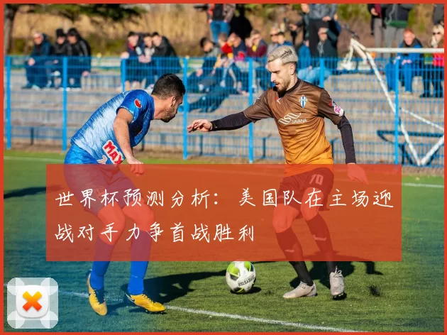 世界杯预测分析：美国队在主场迎战对手力争首战胜利